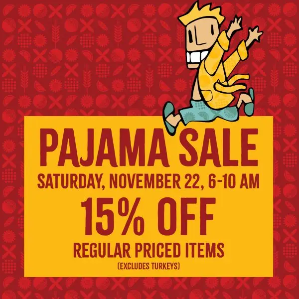 Pajama Sale, Saturday November 22nd, 6-10 am. 15% off, regular priced items. Excludes turkeys.